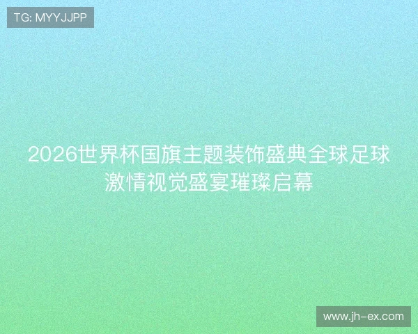 2026世界杯国旗主题装饰盛典全球足球激情视觉盛宴璀璨启幕