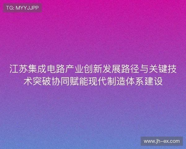 江苏集成电路产业创新发展路径与关键技术突破协同赋能现代制造体系建设